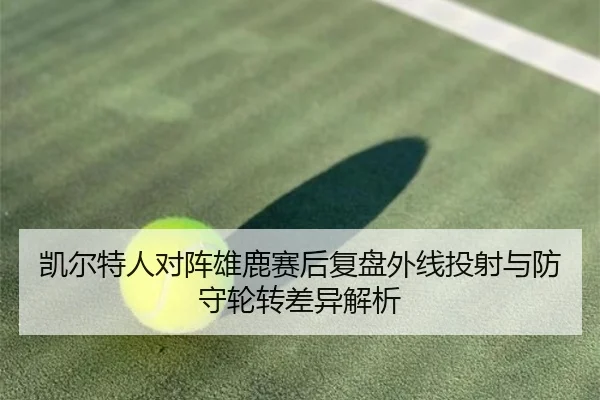 凯尔特人对阵雄鹿赛后复盘外线投射与防守轮转差异解析