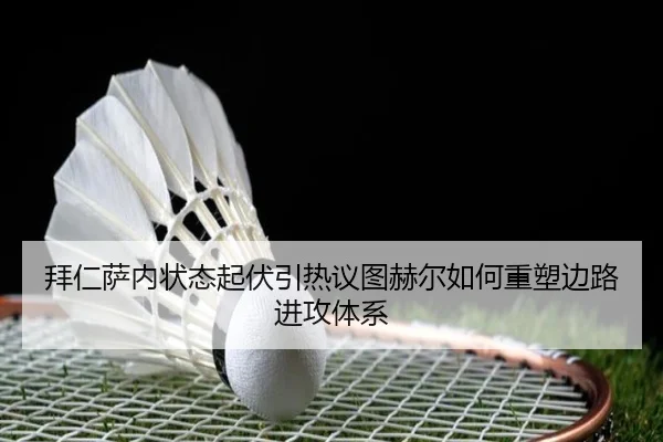 拜仁萨内状态起伏引热议图赫尔如何重塑边路进攻体系
