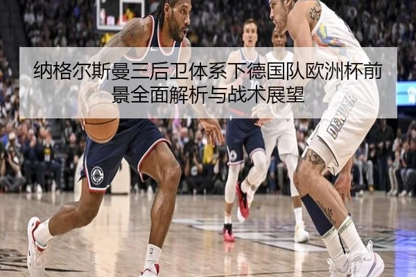 纳格尔斯曼三后卫体系下德国队欧洲杯前景全面解析与战术展望