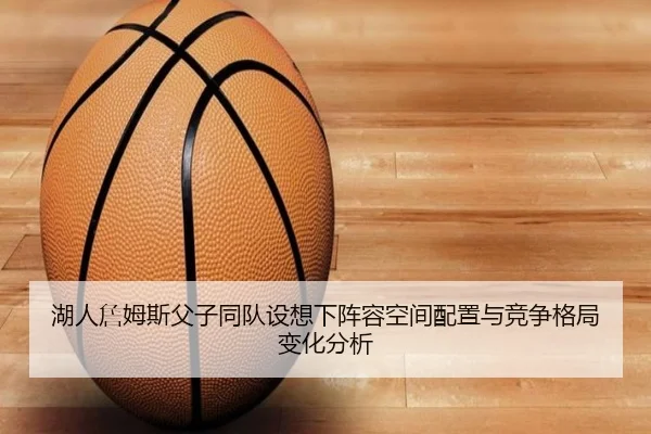 湖人詹姆斯父子同队设想下阵容空间配置与竞争格局变化分析