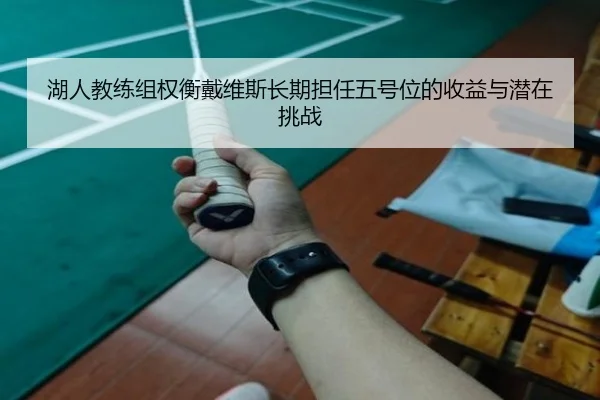 湖人教练组权衡戴维斯长期担任五号位的收益与潜在挑战