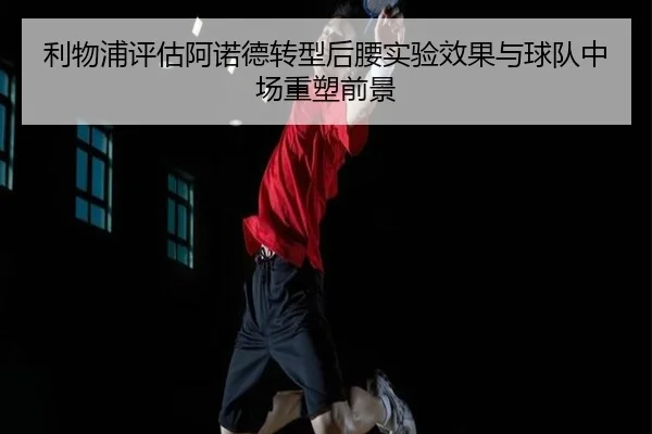 利物浦评估阿诺德转型后腰实验效果与球队中场重塑前景