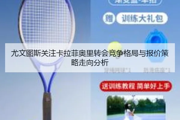尤文图斯关注卡拉菲奥里转会竞争格局与报价策略走向分析
