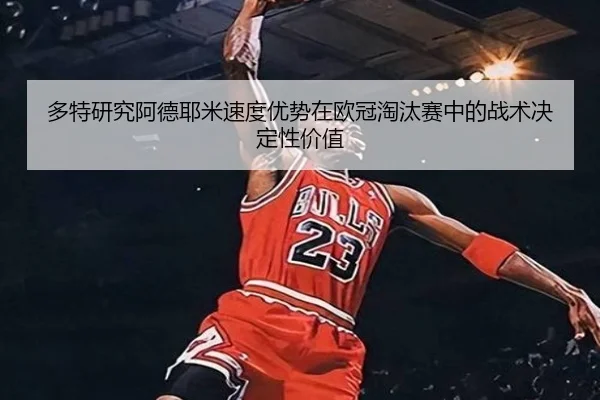 多特研究阿德耶米速度优势在欧冠淘汰赛中的战术决定性价值