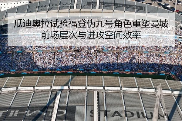 瓜迪奥拉试验福登伪九号角色重塑曼城前场层次与进攻空间效率
