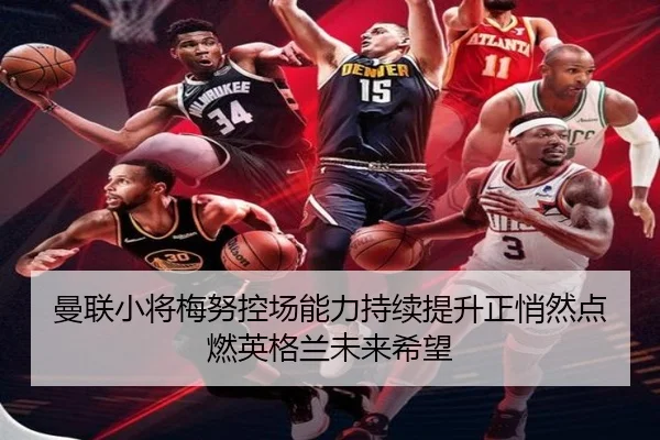 曼联小将梅努控场能力持续提升正悄然点燃英格兰未来希望