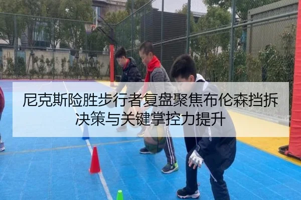 尼克斯险胜步行者复盘聚焦布伦森挡拆决策与关键掌控力提升