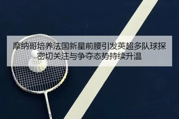 摩纳哥培养法国新星前腰引发英超多队球探密切关注与争夺态势持续升温